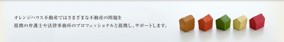 オレンジハウス不動産ではさまざまな不動産の問題を提携の弁護士や法律事務所のプロフェッショナルといっしょに提携し、サポートします。