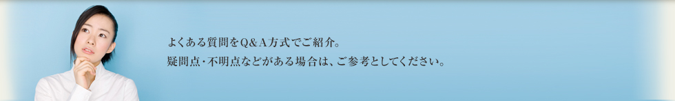 よくある質問：よくある質問をＱ＆Ａ方式でご紹介。疑問点・不明点などがある場合は、ご参考としてください。