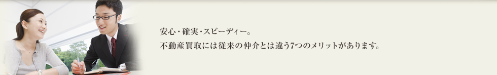 不動産買取7つのメリット：安心、確実、スピーディー。不動産買取には従来の仲介とは違う7つのメリットがあります。