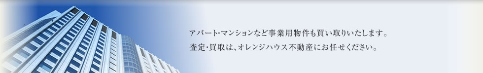 アパート・マンションなど事業用物件も買い取りいたします。
査定・買取は、オレンジハウス不動産にお任せください。