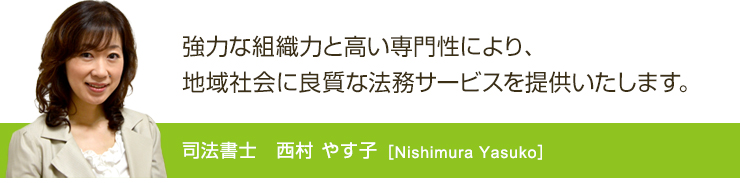 強力な組織力と高い専門性により、地域社会に良質な法務サービスを提供いたします。司法書士 西村やす子