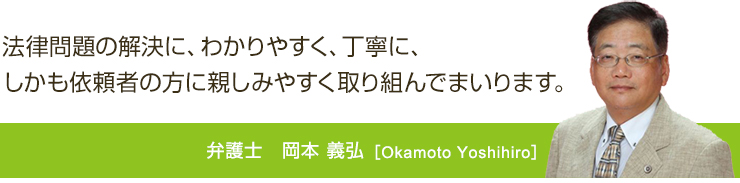 法律問題の解決に、わかりやすく、丁寧に、しかも依頼者の方に親しみやすく取り組んでまいります。弁護士 岡本義弘