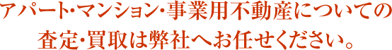 アパート・マンション・事業用不動産についての査定・買取は弊社へお任せください。